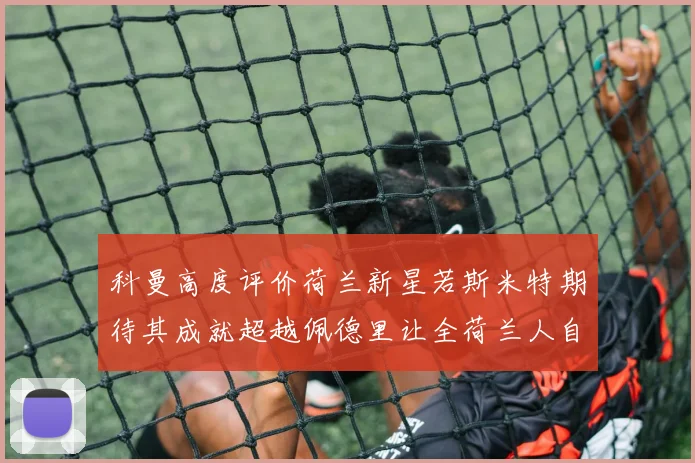 科曼高度评价荷兰新星若斯米特期待其成就超越佩德里让全荷兰人自豪