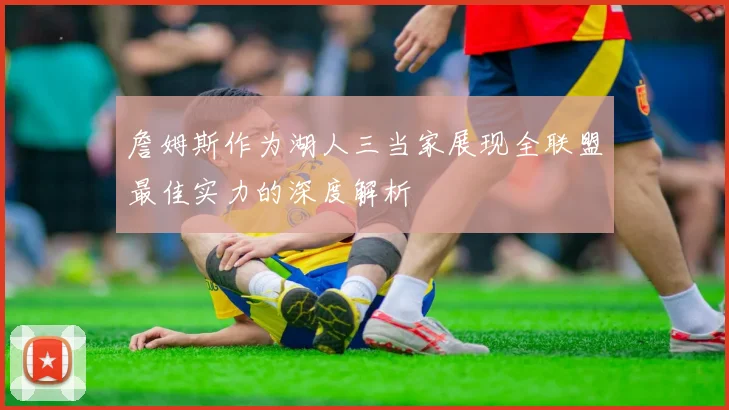 詹姆斯作为湖人三当家展现全联盟最佳实力的深度解析