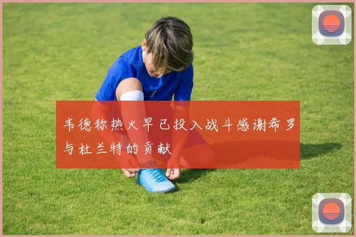 韦德称热火早已投入战斗感谢希罗与杜兰特的贡献