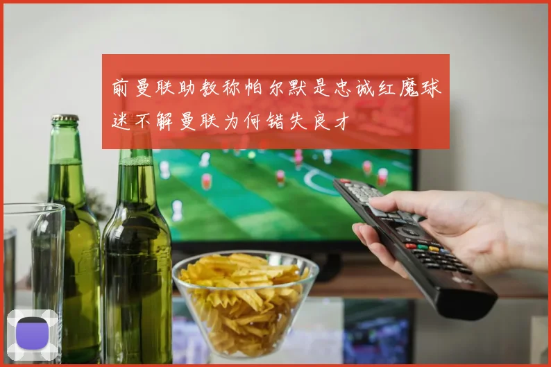 前曼联助教称帕尔默是忠诚红魔球迷不解曼联为何错失良才