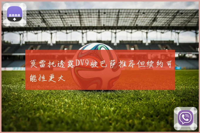 莫雷托透露DV9被巴萨推荐但续约可能性更大