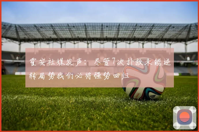 霍安社媒发声：尽管7次扑救未能逆转局势我们必将强势回归