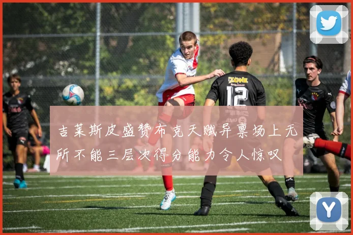 吉莱斯皮盛赞布克天赋异禀场上无所不能三层次得分能力令人惊叹
