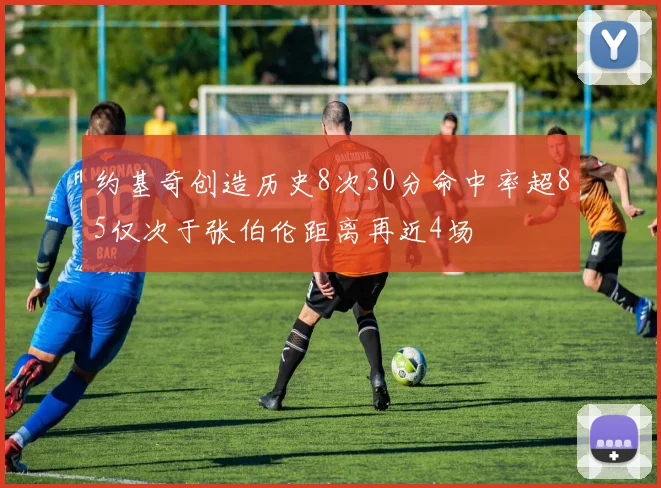 约基奇创造历史8次30分命中率超85仅次于张伯伦距离再近4场