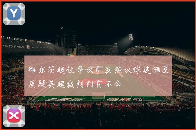 维尔茨越位争议引发热议球迷晒图质疑英超裁判判罚不公