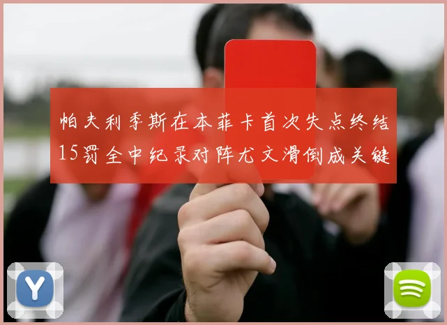 帕夫利季斯在本菲卡首次失点终结15罚全中纪录对阵尤文滑倒成关键时刻