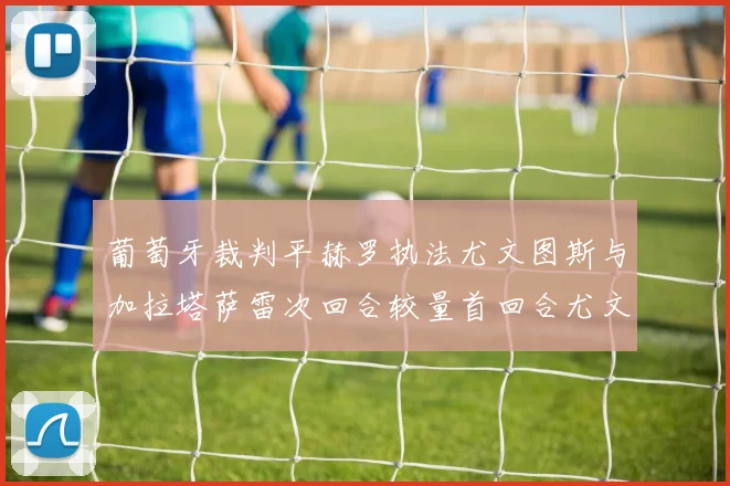 葡萄牙裁判平赫罗执法尤文图斯与加拉塔萨雷次回合较量首回合尤文惨败