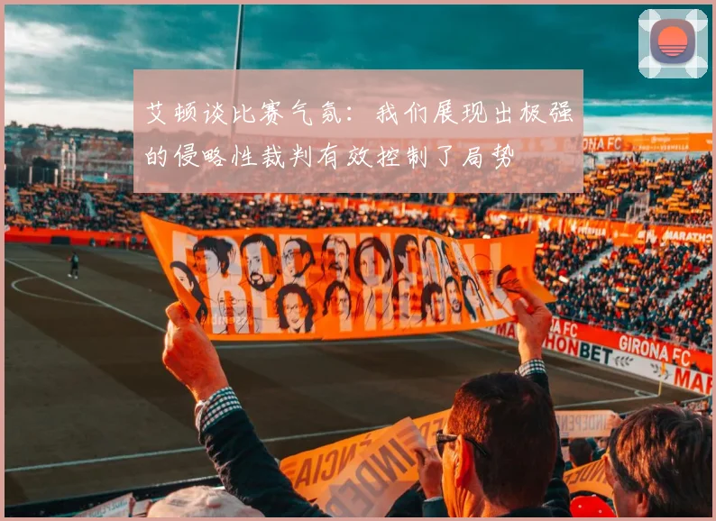 艾顿谈比赛气氛：我们展现出极强的侵略性裁判有效控制了局势