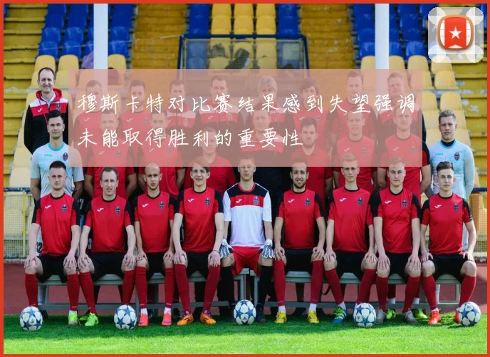 穆斯卡特对比赛结果感到失望强调未能取得胜利的重要性