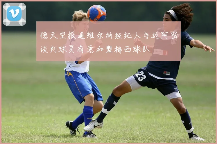 德天空报道维尔纳经纪人与迈阿密谈判球员有意加盟梅西球队