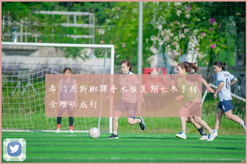 希门尼斯脚踝手术恢复期长冬季转会难以成行