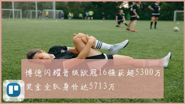 博德闪耀晋级欧冠16强获超5300万奖金全队身价达5713万