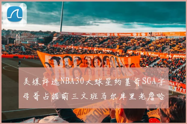 美媒评选NBA30大球星约基奇SGA字母哥占据前三文班马尔库里老詹哈登排名揭晓
