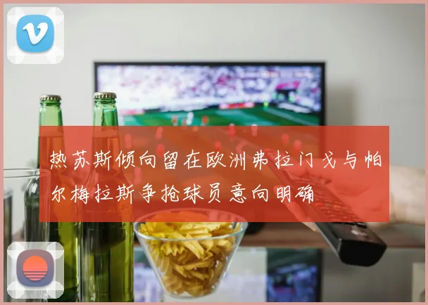 热苏斯倾向留在欧洲弗拉门戈与帕尔梅拉斯争抢球员意向明确