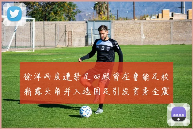 徐洋两度遭禁足回顾曾在鲁能足校崭露头角并入选国足引发贾秀全震惊