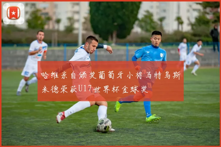 哈维亲自颁奖葡萄牙小将马特乌斯米德荣获U17世界杯金球奖