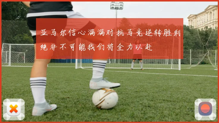 亚马尔信心满满对抗马竞逆转胜利绝非不可能我们将全力以赴