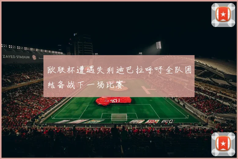 欧联杯遭遇失利迪巴拉呼吁全队团结备战下一场比赛