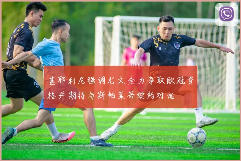 基耶利尼强调尤文全力争取欧冠资格并期待与斯帕莱蒂续约对话