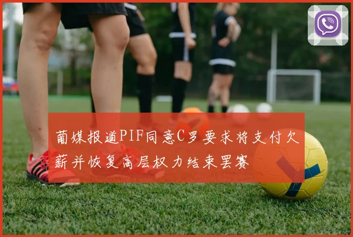 葡媒报道PIF同意C罗要求将支付欠薪并恢复高层权力结束罢赛
