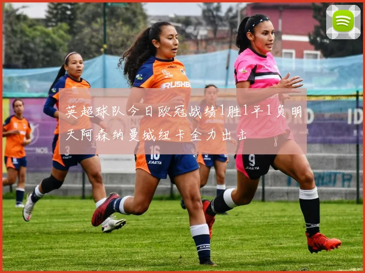 英超球队今日欧冠战绩1胜1平1负明天阿森纳曼城纽卡全力出击