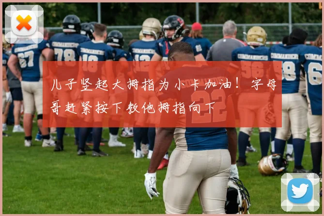 儿子竖起大拇指为小卡加油！字母哥赶紧按下教他拇指向下