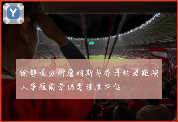 徐静雨分析詹姆斯与乔丹的差距湖人争冠前景仍需谨慎评估