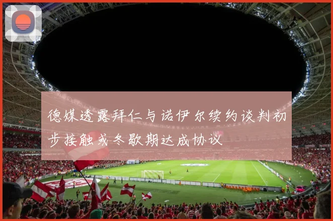 德媒透露拜仁与诺伊尔续约谈判初步接触或冬歇期达成协议
