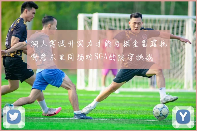 湖人需提升实力才能与掘金雷霆抗衡詹东里同场对SGA的防守挑战
