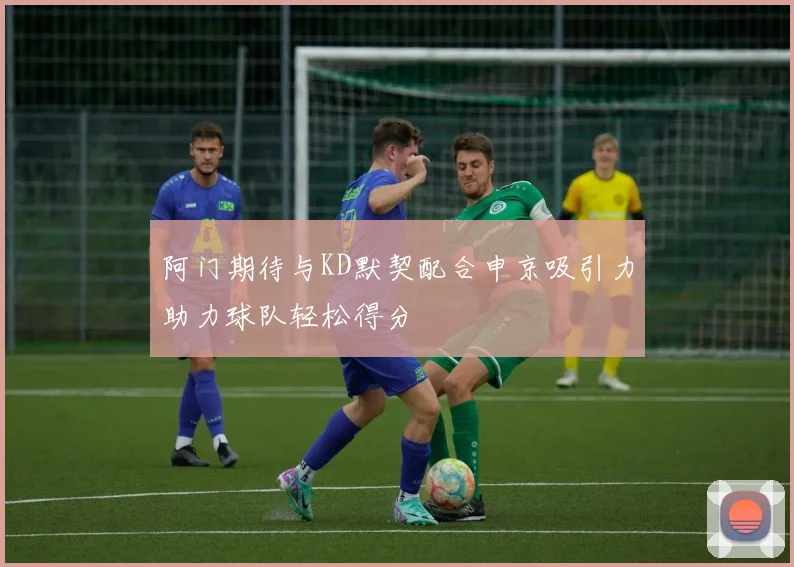 阿门期待与KD默契配合申京吸引力助力球队轻松得分