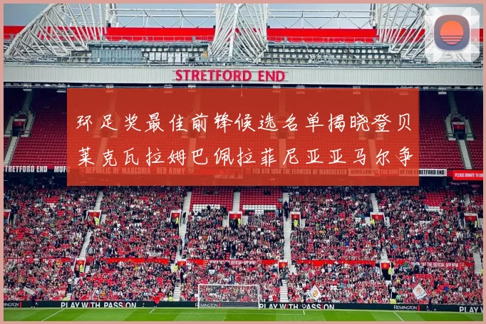 环足奖最佳前锋候选名单揭晓登贝莱克瓦拉姆巴佩拉菲尼亚亚马尔争夺荣耀