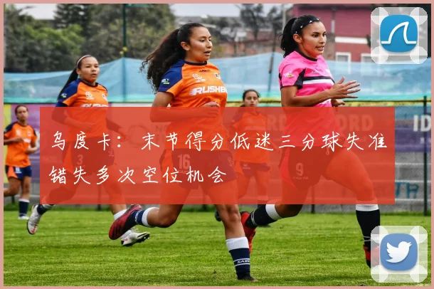 乌度卡：末节得分低迷三分球失准错失多次空位机会