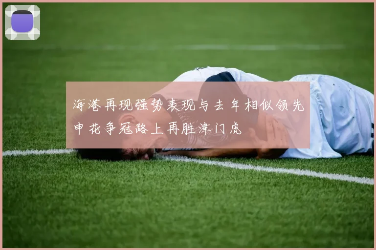 海港再现强势表现与去年相似领先申花争冠路上再胜津门虎