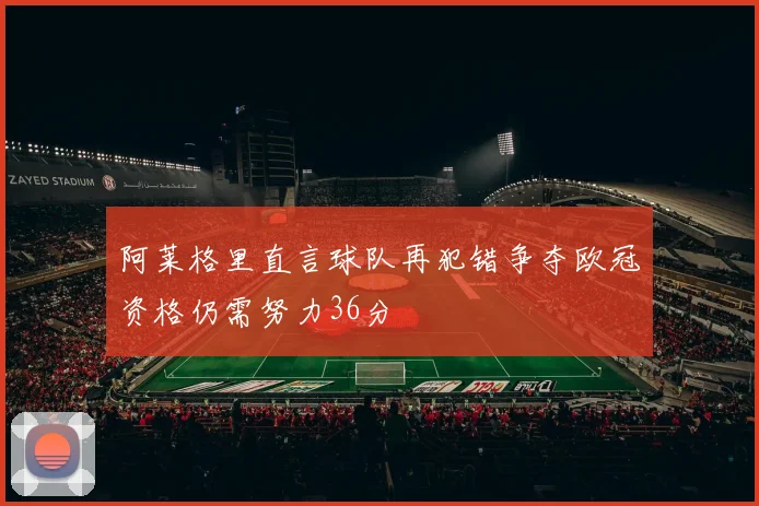 阿莱格里直言球队再犯错争夺欧冠资格仍需努力36分