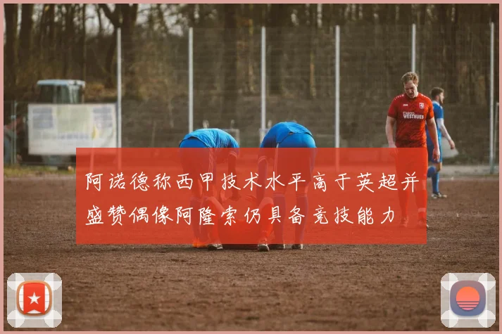 阿诺德称西甲技术水平高于英超并盛赞偶像阿隆索仍具备竞技能力