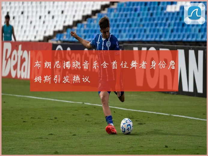 布朗尼揭晓音乐会首位舞者身份詹姆斯引发热议