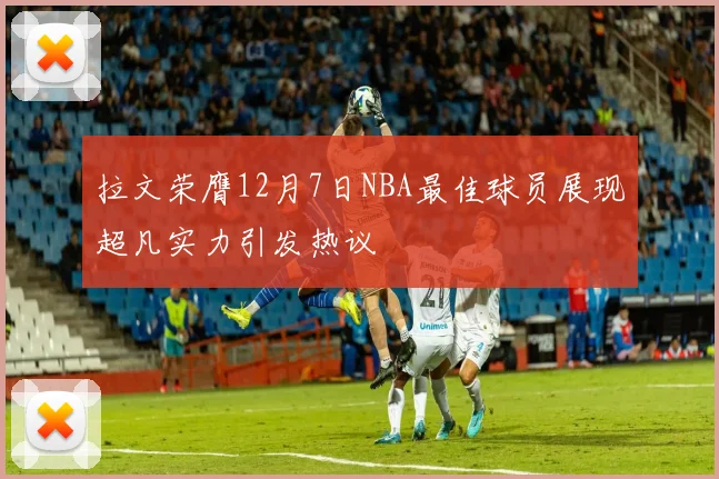 拉文荣膺12月7日NBA最佳球员展现超凡实力引发热议