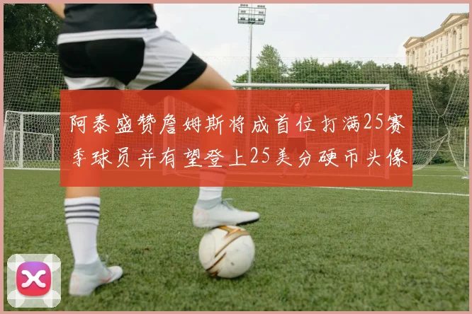阿泰盛赞詹姆斯将成首位打满25赛季球员并有望登上25美分硬币头像