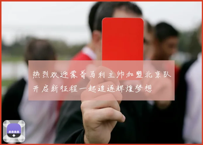 热烈欢迎蒙哥马利主帅加盟北京队开启新征程一起追逐辉煌梦想