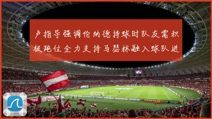 卢指导强调伦纳德持球时队友需积极跑位全力支持马瑟林融入球队进攻体系