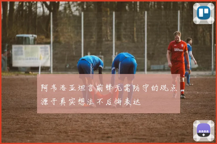 阿韦洛亚坦言前锋无需防守的观点源于真实想法不后悔表达