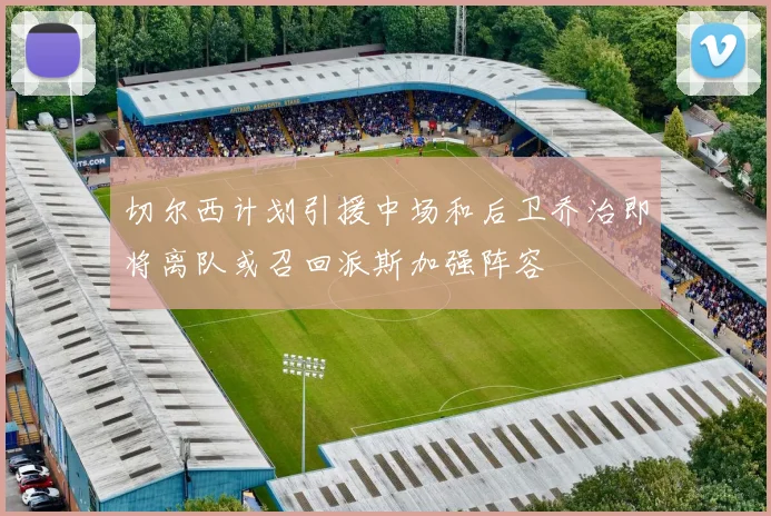 切尔西计划引援中场和后卫乔治即将离队或召回派斯加强阵容