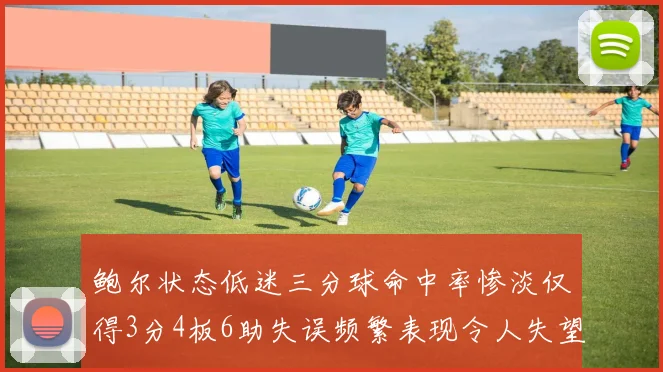 鲍尔状态低迷三分球命中率惨淡仅得3分4板6助失误频繁表现令人失望