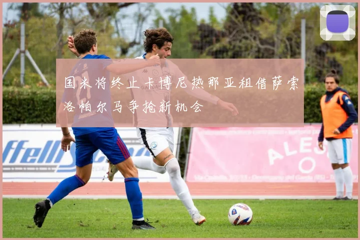 国米将终止卡博尼热那亚租借萨索洛帕尔马争抢新机会