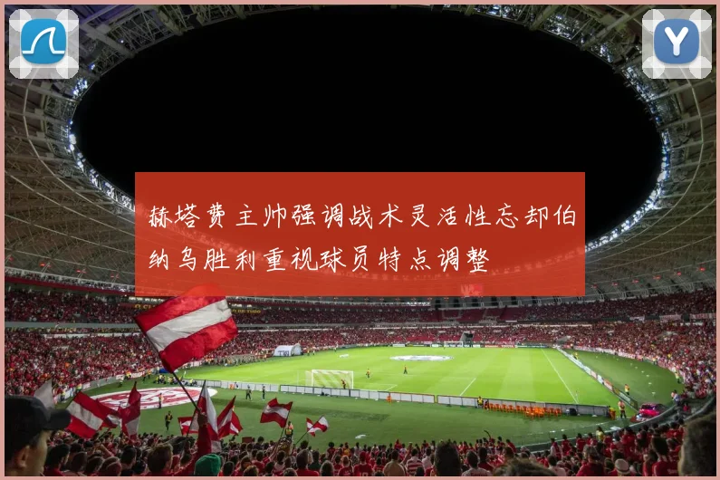赫塔费主帅强调战术灵活性忘却伯纳乌胜利重视球员特点调整