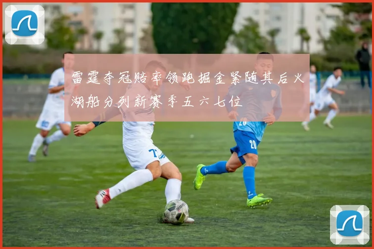 雷霆夺冠赔率领跑掘金紧随其后火湖船分列新赛季五六七位