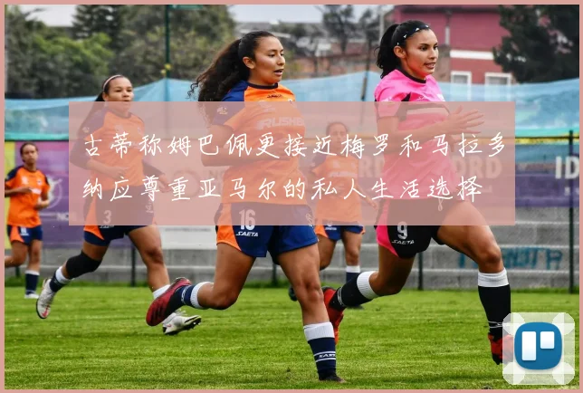 古蒂称姆巴佩更接近梅罗和马拉多纳应尊重亚马尔的私人生活选择