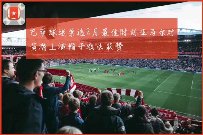 巴萨球迷票选2月最佳时刻亚马尔对黄潜上演帽子戏法获赞