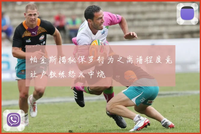 帕金斯揭秘保罗行为之离谱程度竟让卢教练怒火中烧