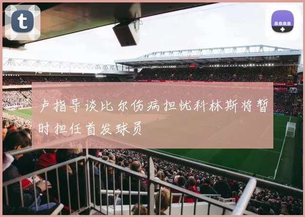卢指导谈比尔伤病担忧科林斯将暂时担任首发球员